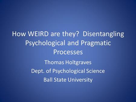 How WEIRD are they? Disentangling Psychological and Pragmatic Processes Thomas Holtgraves Dept. of Psychological Science Ball State University.