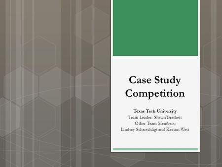 Case Study Competition Texas Tech University Team Leader: Shawn Brackett Other Team Members: Lindsey Scherschligt and Keaton West.