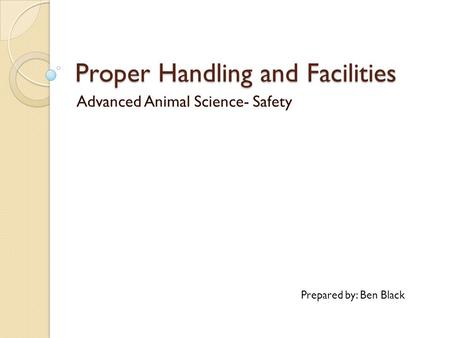 Proper Handling and Facilities Advanced Animal Science- Safety Prepared by: Ben Black.