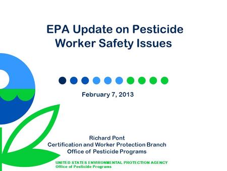 EPA Update on Pesticide Worker Safety Issues February 7, 2013 Richard Pont Certification and Worker Protection Branch Office of Pesticide Programs.