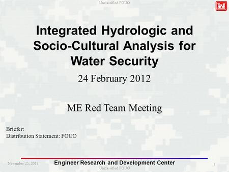 Unclassified/FOUO Engineer Research and Development Center November 25, 2011 Integrated Hydrologic and Socio-Cultural Analysis for Water Security 24 February.