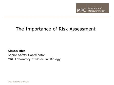 The Importance of Risk Assessment Simon Rice Senior Safety Coordinator MRC Laboratory of Molecular Biology.