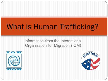 Information from the International Organization for Migration (IOM) What is Human Trafficking?