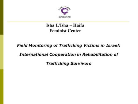 Field Monitoring of Trafficking Victims in Israel: International Cooperation in Rehabilitation of Trafficking Survivors Isha L’Isha – Haifa Feminist Center.