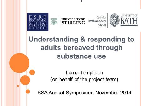 Understanding & responding to adults bereaved through substance use Lorna Templeton (on behalf of the project team) SSA Annual Symposium, November 2014.