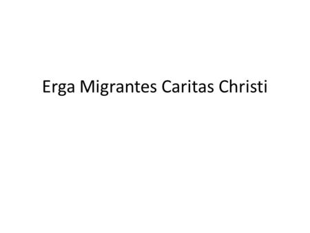 Erga Migrantes Caritas Christi. Why do people migrate When the situation in your country is such that they can no longer live according to local norms.