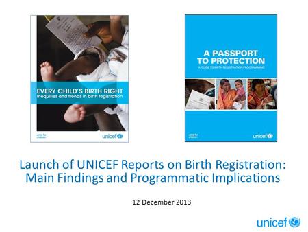 Launch of UNICEF Reports on Birth Registration: Main Findings and Programmatic Implications 12 December 2013.