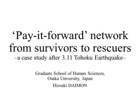 ‘Pay-it-forward’ network from survivors to rescuers –a case study after 3.11 Tohoku Earthquake– Graduate School of Human Sciences, Osaka University, Japan.