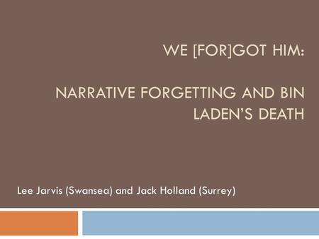 WE [FOR]GOT HIM: NARRATIVE FORGETTING AND BIN LADEN’S DEATH Lee Jarvis (Swansea) and Jack Holland (Surrey)