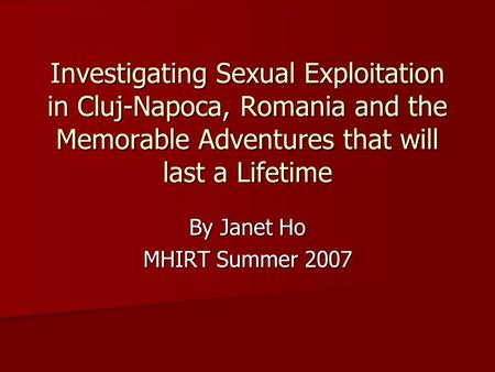 Investigating Sexual Exploitation in Cluj-Napoca, Romania and the Memorable Adventures that will last a Lifetime By Janet Ho MHIRT Summer 2007.