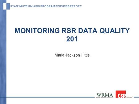 RYAN WHITE HIV/AIDS PROGRAM SERVICES REPORT MONITORING RSR DATA QUALITY 201 Maria Jackson Hittle.