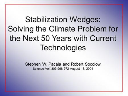 Stabilization Wedges: Solving the Climate Problem for the Next 50 Years with Current Technologies Stephen W. Pacala and Robert Socolow Science Vol. 305.