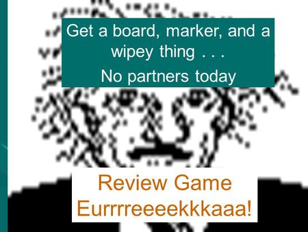 Review Game Eurrrreeeekkkaaa! Get a board, marker, and a wipey thing... No partners today.