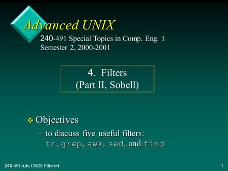 240-491 Adv. UNIX: Filters/41 Advanced UNIX v Objectives –to discuss five useful filters: tr, grep, awk, sed, and find 240-491 Special Topics in Comp.