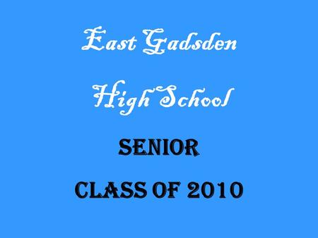 East Gadsden High School Senior Class of 2010. Senior Class Officers President, Dekendrick Murray Vice-President, Tireshia Galloway Secretary, Sendy Medrano.