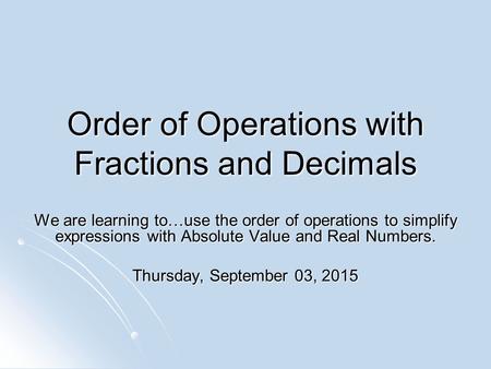 Order of Operations with Fractions and Decimals We are learning to…use the order of operations to simplify expressions with Absolute Value and Real Numbers.