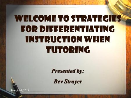 March 16, 2014 Welcome to Strategies for Differentiating Instruction when Tutoring Presented by: Bev Strayer.