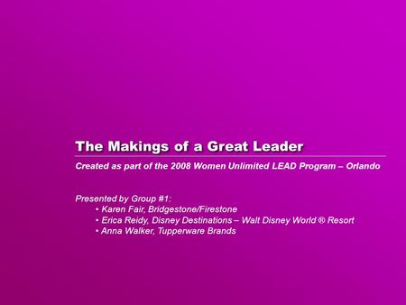 The Makings of a Great Leader Created as part of the 2008 Women Unlimited LEAD Program – Orlando Presented by Group #1: Karen Fair, Bridgestone/Firestone.