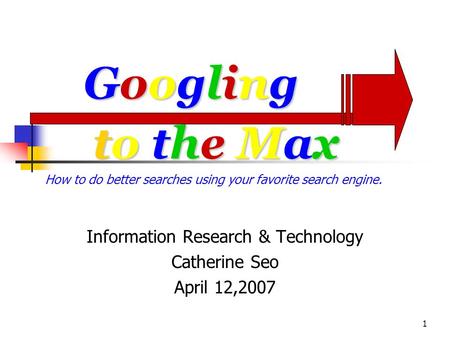 1 to the Maxto the Maxto the Maxto the Max Information Research & Technology Catherine Seo April 12,2007 GooglingGooglingGooglingGoogling How to do better.