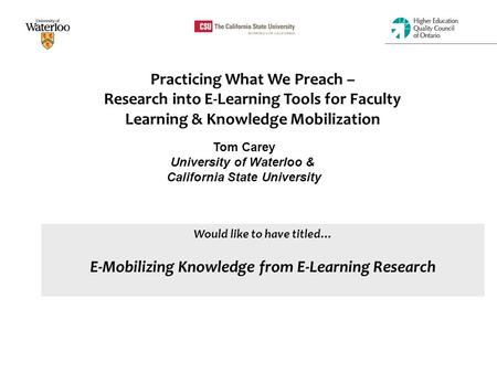 Practicing What We Preach – Research into E-Learning Tools for Faculty Learning & Knowledge Mobilization Tom Carey University of Waterloo & California.