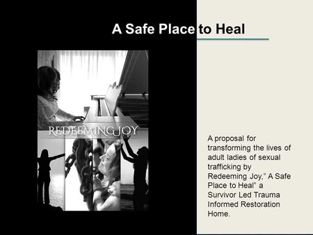 A Safe Place to Heal A proposal for transforming the lives of adult ladies of sexual trafficking by Redeeming Joy,” A Safe Place to Heal” a Survivor Led.