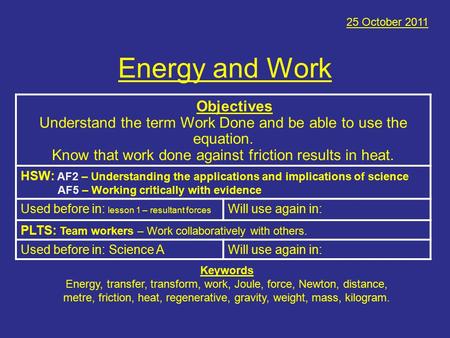 Energy and Work 25 October 2011 Objectives Understand the term Work Done and be able to use the equation. Know that work done against friction results.