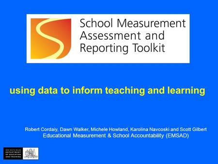 Using data to inform teaching and learning Robert Cordaiy, Dawn Walker, Michele Howland, Karolina Navcoski and Scott Gilbert Educational Measurement &