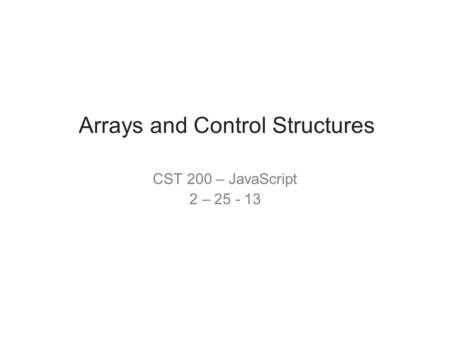 Arrays and Control Structures CST 200 – JavaScript 2 – 25 - 13.