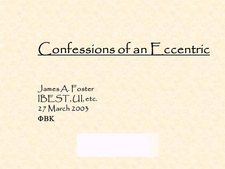 Confessions of an Eccentric James A. Foster IBEST, UI, etc. 27 March 2003 