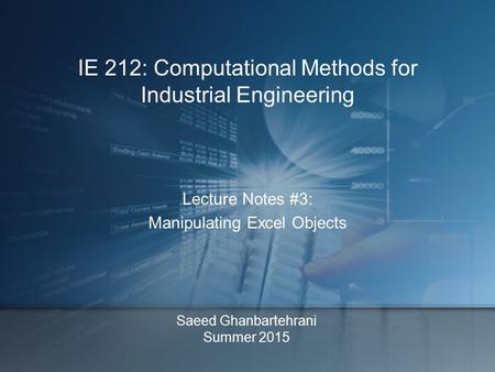 Saeed Ghanbartehrani Summer 2015 Lecture Notes #3: Manipulating Excel Objects IE 212: Computational Methods for Industrial Engineering.