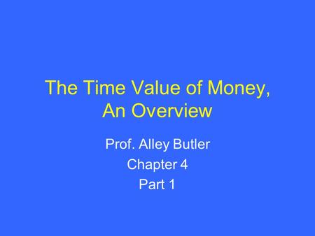 The Time Value of Money, An Overview Prof. Alley Butler Chapter 4 Part 1.