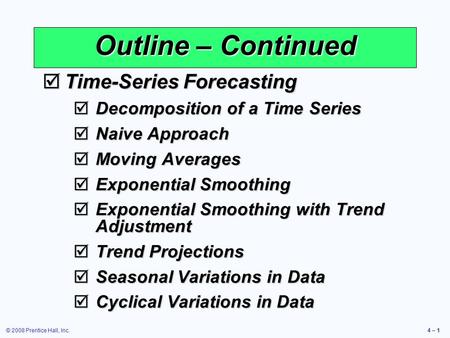 © 2008 Prentice Hall, Inc.4 – 1 Outline – Continued  Time-Series Forecasting  Decomposition of a Time Series  Naive Approach  Moving Averages  Exponential.