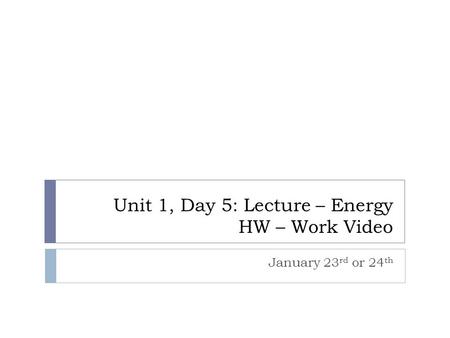 Unit 1, Day 5: Lecture – Energy HW – Work Video January 23 rd or 24 th.