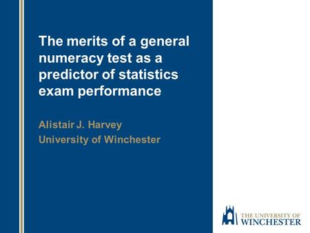 The merits of a general numeracy test as a predictor of statistics exam performance Alistair J. Harvey University of Winchester.