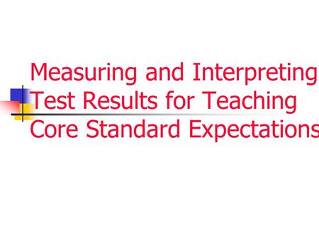 Measuring and Interpreting Test Results for Teaching Core Standard Expectations.