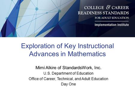 Exploration of Key Instructional Advances in Mathematics Mimi Alkire of StandardsWork, Inc. U.S. Department of Education Office of Career, Technical, and.