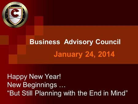 January 24, 2014 Business Advisory Council Happy New Year! New Beginnings … “But Still Planning with the End in Mind”