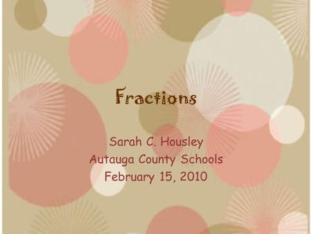 Fractions Sarah C. Housley Autauga County Schools February 15, 2010.