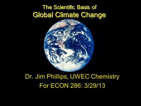 The Scientific Basis of Global Climate Change Dr. Jim Phillips, UWEC Chemistry For ECON 286: 3/29/13.