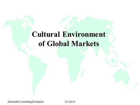 Alexander Consulting Enterprise 9/3/2015 Cultural Environment of Global Markets.