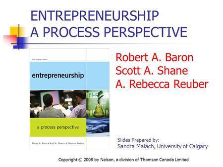 Copyright © 2008 by Nelson, a division of Thomson Canada Limited ENTREPRENEURSHIP A PROCESS PERSPECTIVE Robert A. Baron Scott A. Shane A. Rebecca Reuber.