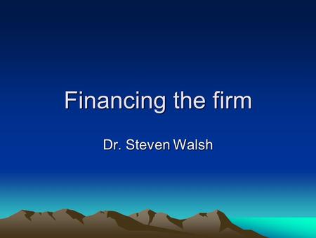 Financing the firm Dr. Steven Walsh. Outline Every firm needs it What is happening today Some Nomenclature 5 steps in firm development as seen by a financier.