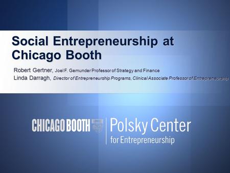 Social Entrepreneurship at Chicago Booth Social Entrepreneurship at Chicago Booth Robert Gertner, Joel F. Gemunder Professor of Strategy and Finance Linda.