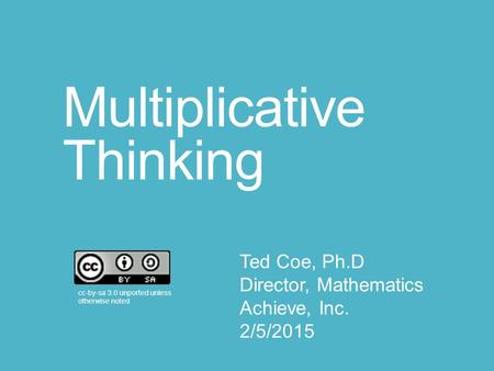 Multiplicative Thinking cc-by-sa 3.0 unported unless otherwise noted Ted Coe, Ph.D Director, Mathematics Achieve, Inc. 2/5/2015.