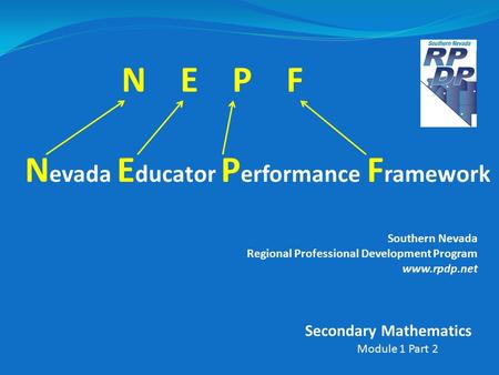 N E P F N evada E ducator P erformance F ramework Southern Nevada Regional Professional Development Program www.rpdp.net Module 1 Part 2 Secondary Mathematics.