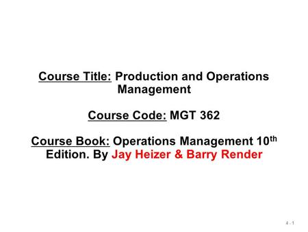 4 - 1 Course Title: Production and Operations Management Course Code: MGT 362 Course Book: Operations Management 10 th Edition. By Jay Heizer & Barry Render.