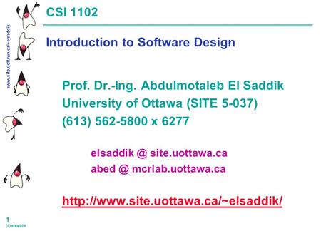 Www.site.uottawa.ca/~elsaddik 1 (c) elsaddik CSI 1102 Introduction to Software Design Prof. Dr.-Ing. Abdulmotaleb El Saddik University of Ottawa (SITE.