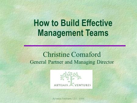 Artemis Ventures, LLC 19981 How to Build Effective Management Teams Christine Comaford General Partner and Managing Director.