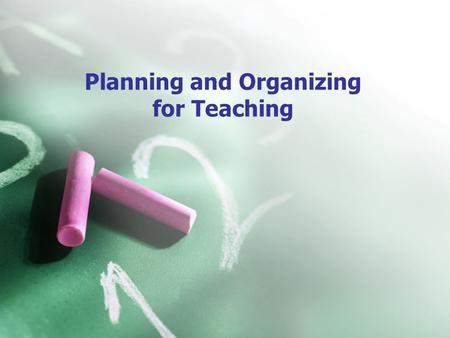 Planning and Organizing for Teaching. How will you plan and organize for teaching? *planning for teaching *organization is central to effective teaching.