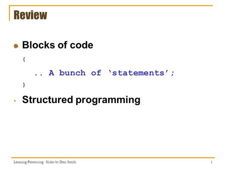 Review Blocks of code {.. A bunch of ‘statements’; } Structured programming Learning Processing: Slides by Don Smith 1.